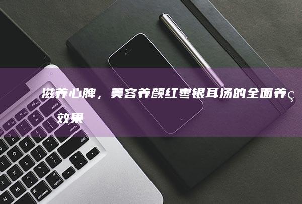 滋养心脾，美容养颜：红枣银耳汤的全面养生效果解析