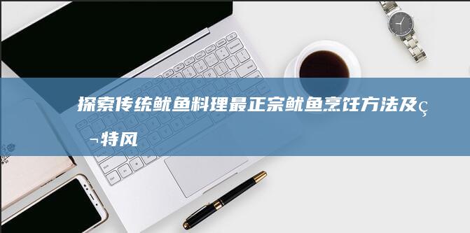 探索传统鱿鱼料理：最正宗鱿鱼烹饪方法及独特风味展现